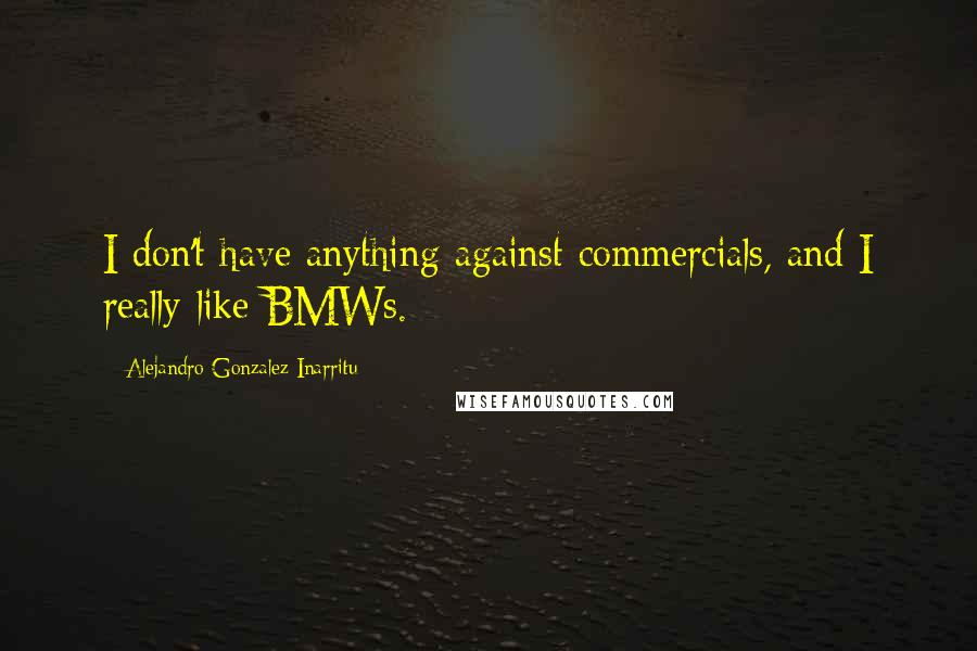 Alejandro Gonzalez Inarritu Quotes: I don't have anything against commercials, and I really like BMWs.