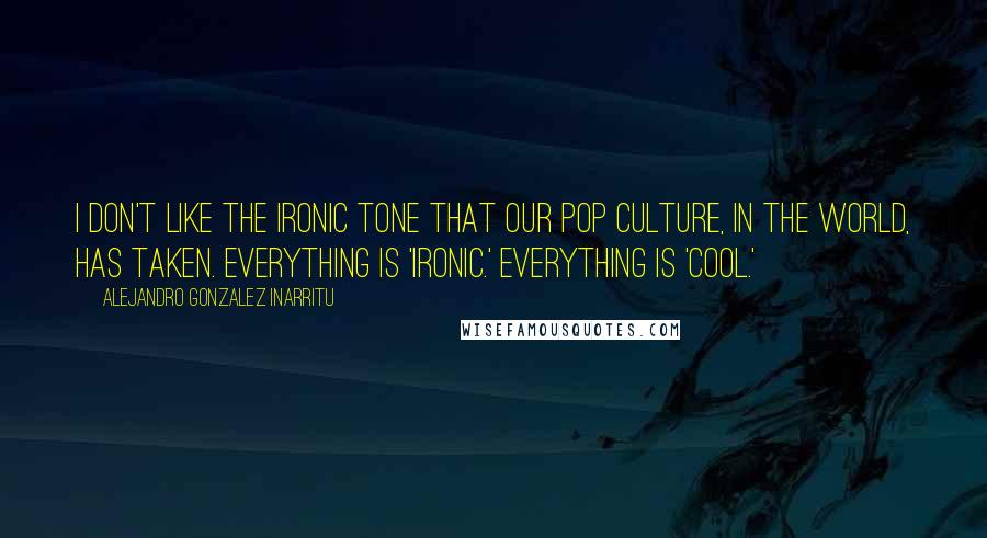 Alejandro Gonzalez Inarritu Quotes: I don't like the ironic tone that our pop culture, in the world, has taken. Everything is 'ironic.' Everything is 'cool.'