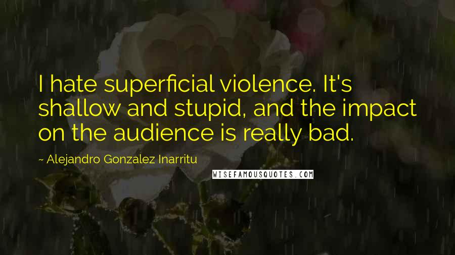Alejandro Gonzalez Inarritu Quotes: I hate superficial violence. It's shallow and stupid, and the impact on the audience is really bad.