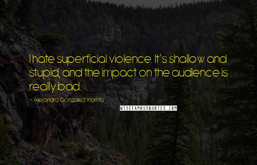 Alejandro Gonzalez Inarritu Quotes: I hate superficial violence. It's shallow and stupid, and the impact on the audience is really bad.