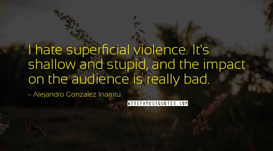 Alejandro Gonzalez Inarritu Quotes: I hate superficial violence. It's shallow and stupid, and the impact on the audience is really bad.