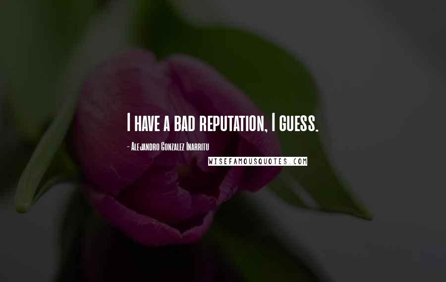 Alejandro Gonzalez Inarritu Quotes: I have a bad reputation, I guess.