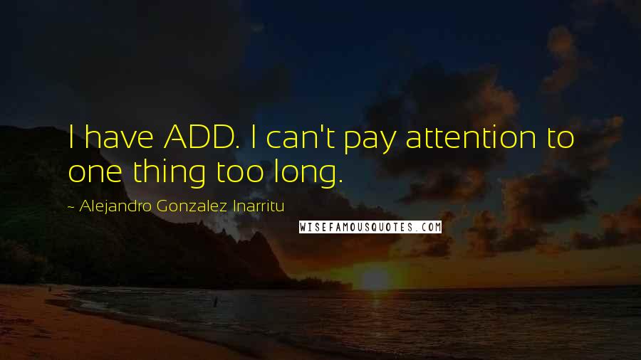 Alejandro Gonzalez Inarritu Quotes: I have ADD. I can't pay attention to one thing too long.