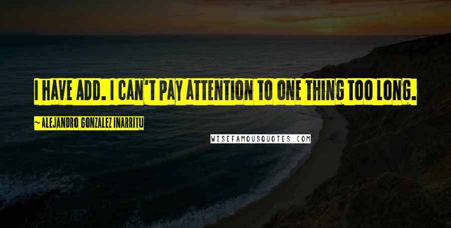 Alejandro Gonzalez Inarritu Quotes: I have ADD. I can't pay attention to one thing too long.