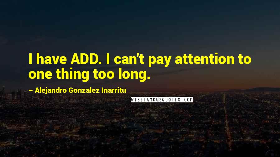 Alejandro Gonzalez Inarritu Quotes: I have ADD. I can't pay attention to one thing too long.