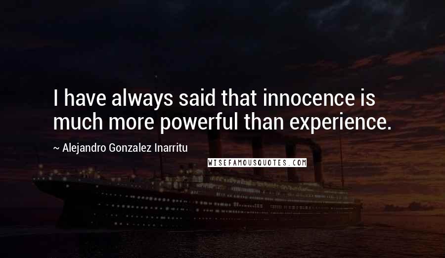 Alejandro Gonzalez Inarritu Quotes: I have always said that innocence is much more powerful than experience.