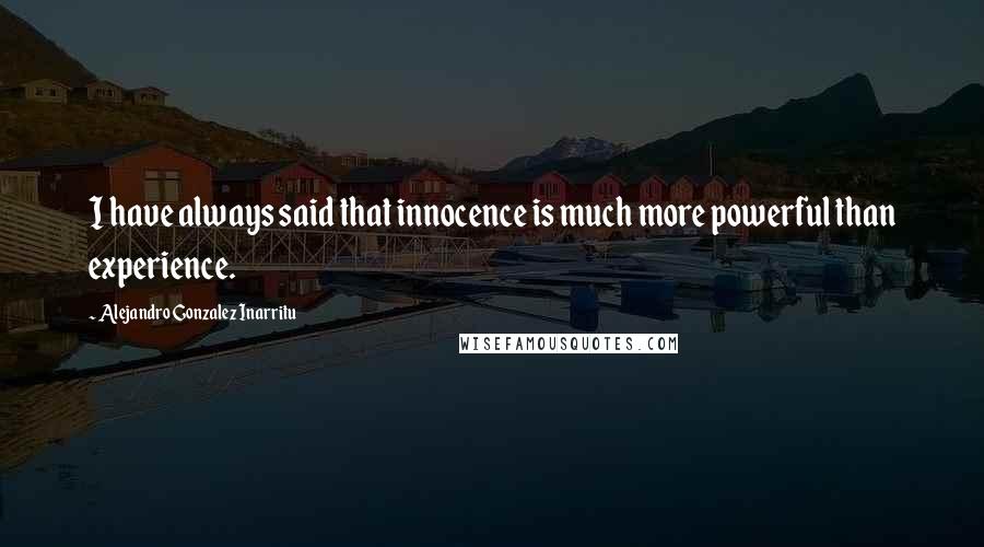 Alejandro Gonzalez Inarritu Quotes: I have always said that innocence is much more powerful than experience.