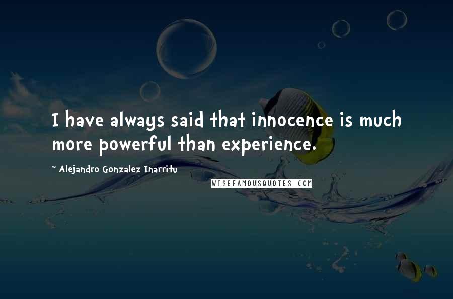 Alejandro Gonzalez Inarritu Quotes: I have always said that innocence is much more powerful than experience.
