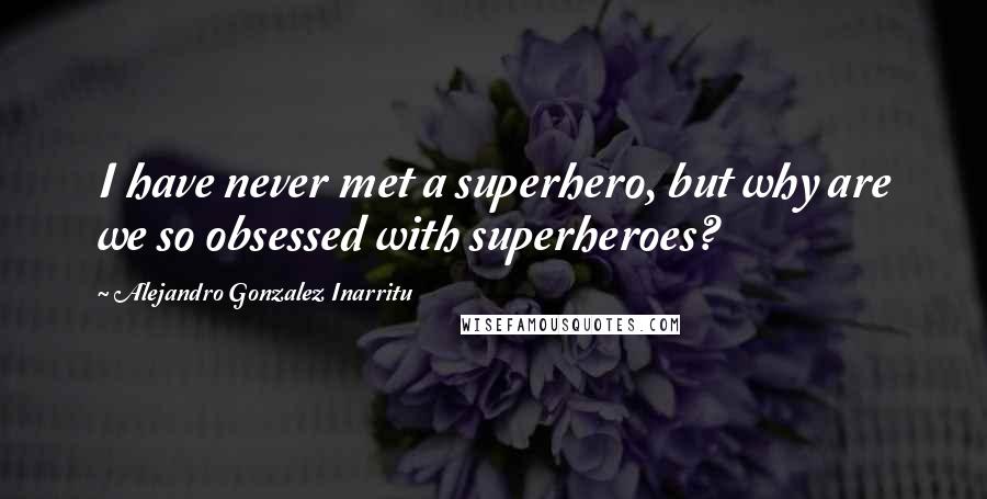 Alejandro Gonzalez Inarritu Quotes: I have never met a superhero, but why are we so obsessed with superheroes?