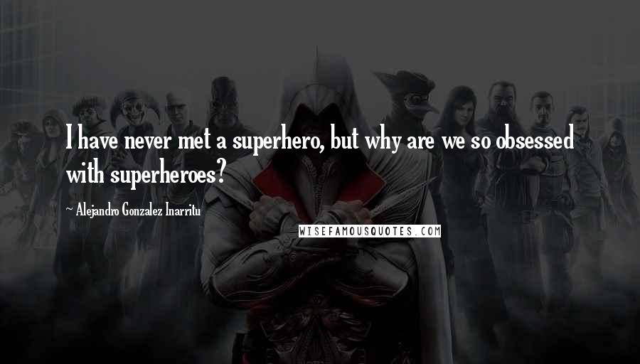 Alejandro Gonzalez Inarritu Quotes: I have never met a superhero, but why are we so obsessed with superheroes?
