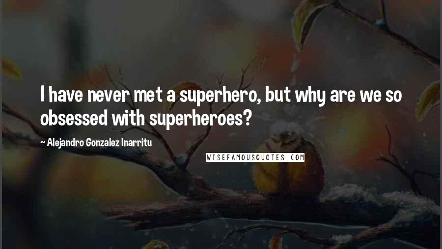 Alejandro Gonzalez Inarritu Quotes: I have never met a superhero, but why are we so obsessed with superheroes?