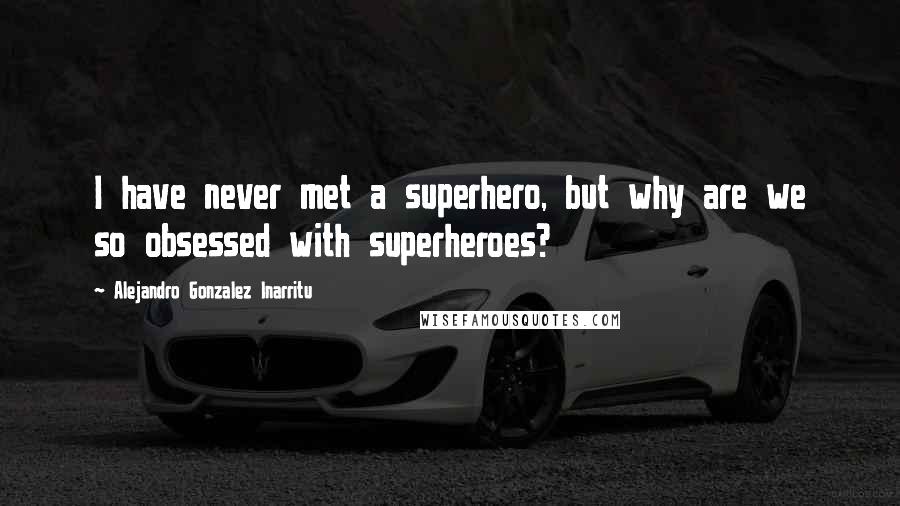 Alejandro Gonzalez Inarritu Quotes: I have never met a superhero, but why are we so obsessed with superheroes?