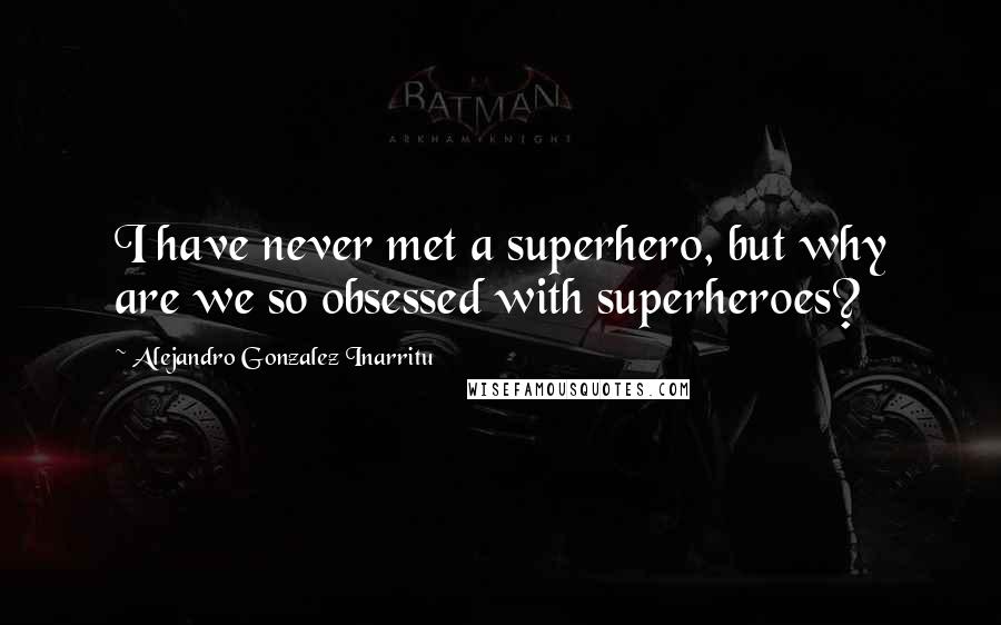 Alejandro Gonzalez Inarritu Quotes: I have never met a superhero, but why are we so obsessed with superheroes?