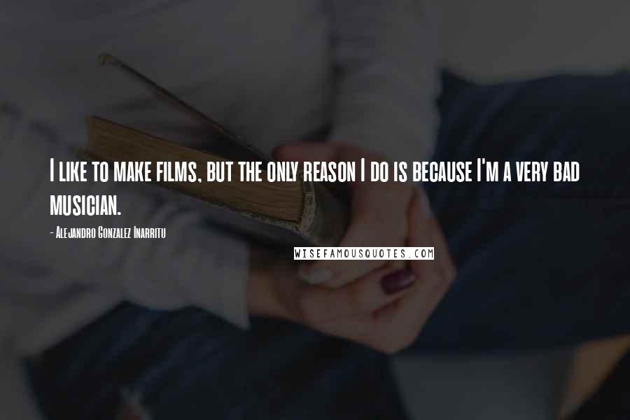 Alejandro Gonzalez Inarritu Quotes: I like to make films, but the only reason I do is because I'm a very bad musician.
