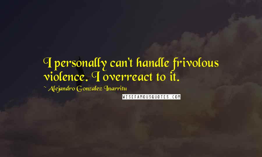 Alejandro Gonzalez Inarritu Quotes: I personally can't handle frivolous violence. I overreact to it.