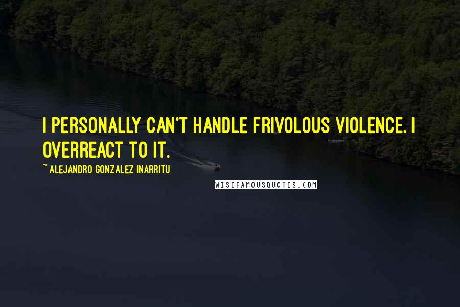 Alejandro Gonzalez Inarritu Quotes: I personally can't handle frivolous violence. I overreact to it.