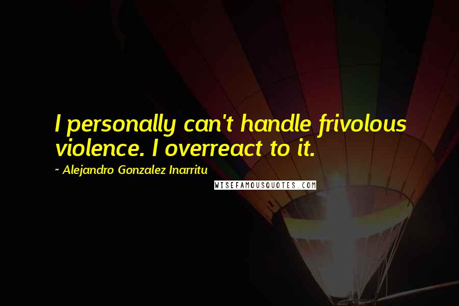 Alejandro Gonzalez Inarritu Quotes: I personally can't handle frivolous violence. I overreact to it.