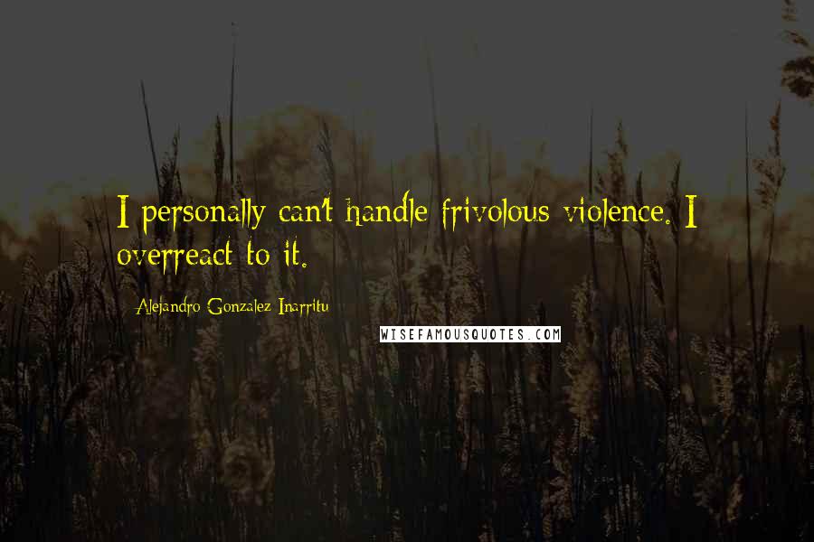 Alejandro Gonzalez Inarritu Quotes: I personally can't handle frivolous violence. I overreact to it.