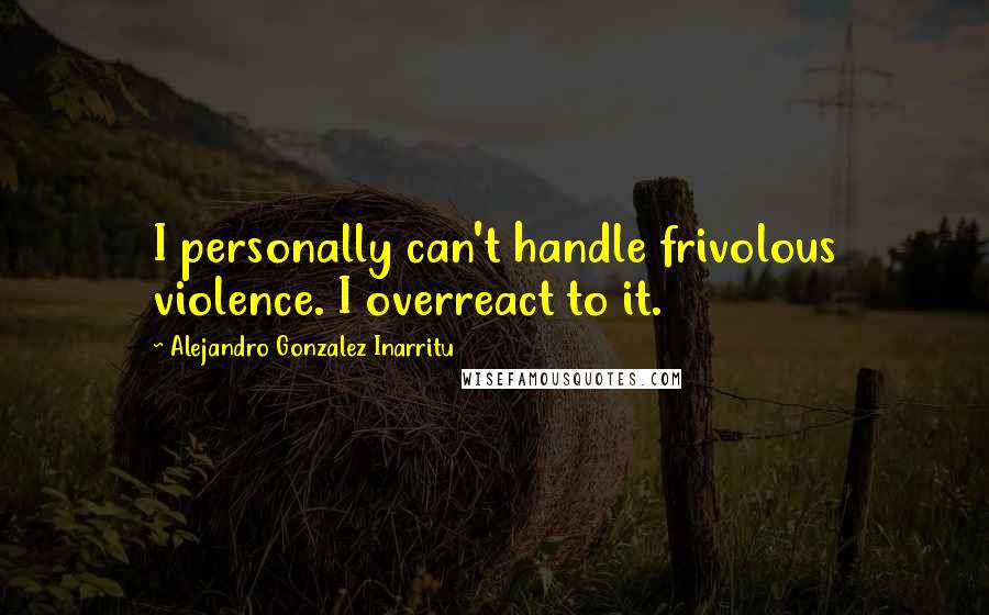 Alejandro Gonzalez Inarritu Quotes: I personally can't handle frivolous violence. I overreact to it.