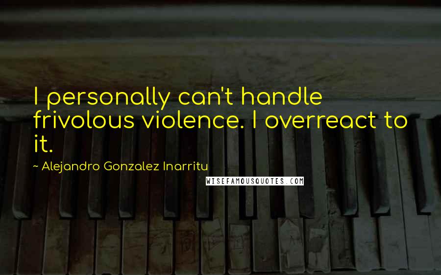 Alejandro Gonzalez Inarritu Quotes: I personally can't handle frivolous violence. I overreact to it.