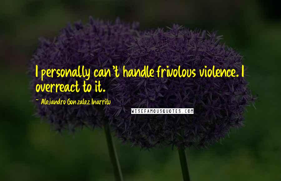 Alejandro Gonzalez Inarritu Quotes: I personally can't handle frivolous violence. I overreact to it.