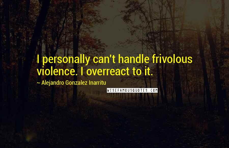 Alejandro Gonzalez Inarritu Quotes: I personally can't handle frivolous violence. I overreact to it.