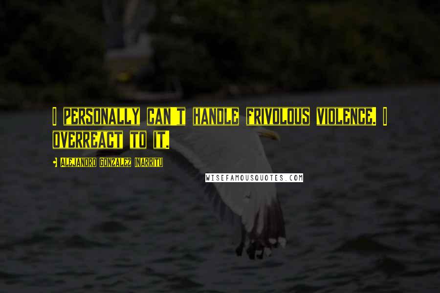 Alejandro Gonzalez Inarritu Quotes: I personally can't handle frivolous violence. I overreact to it.