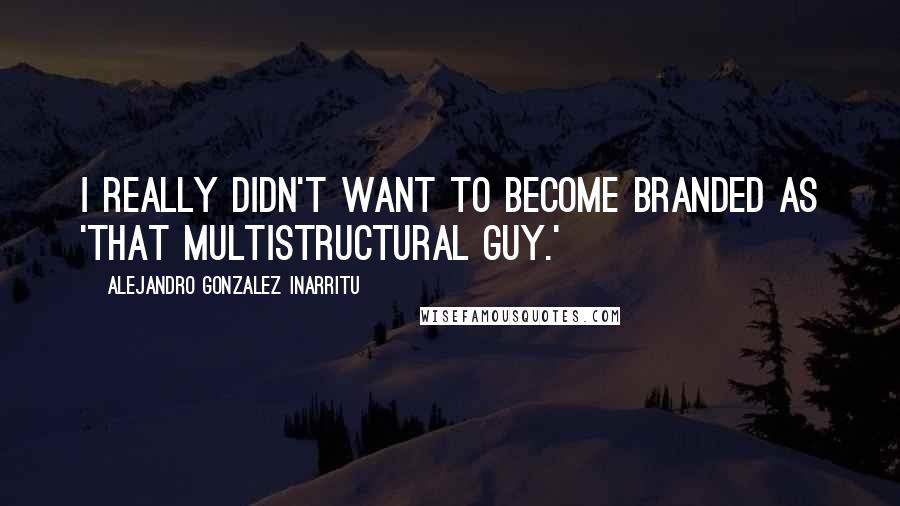 Alejandro Gonzalez Inarritu Quotes: I really didn't want to become branded as 'that multistructural guy.'