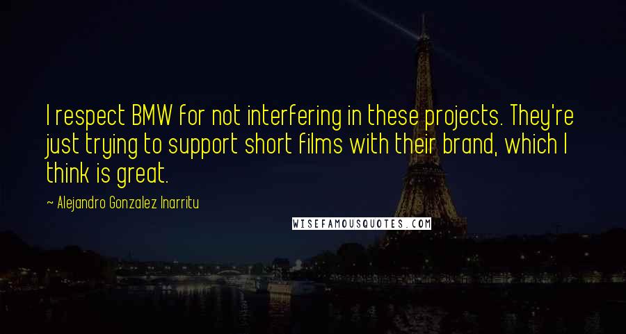 Alejandro Gonzalez Inarritu Quotes: I respect BMW for not interfering in these projects. They're just trying to support short films with their brand, which I think is great.