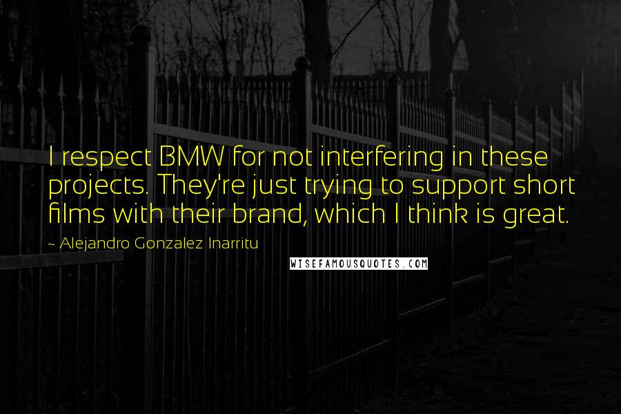 Alejandro Gonzalez Inarritu Quotes: I respect BMW for not interfering in these projects. They're just trying to support short films with their brand, which I think is great.