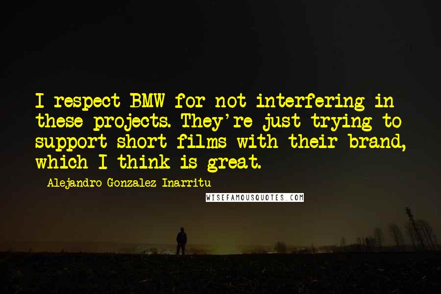 Alejandro Gonzalez Inarritu Quotes: I respect BMW for not interfering in these projects. They're just trying to support short films with their brand, which I think is great.