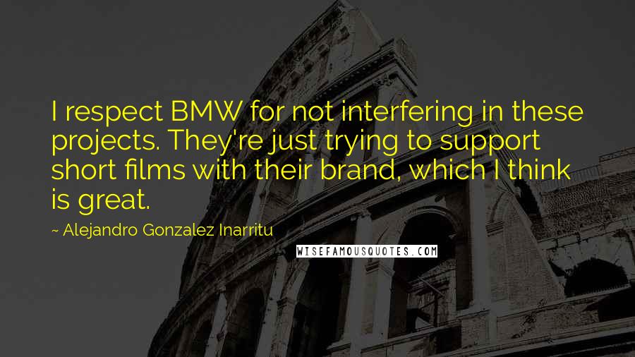 Alejandro Gonzalez Inarritu Quotes: I respect BMW for not interfering in these projects. They're just trying to support short films with their brand, which I think is great.