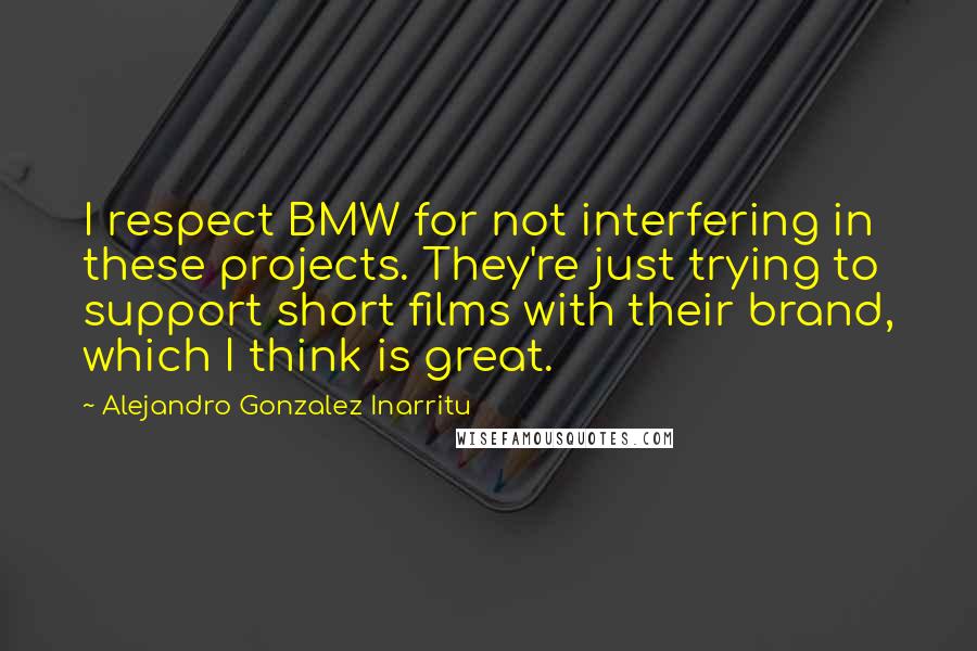 Alejandro Gonzalez Inarritu Quotes: I respect BMW for not interfering in these projects. They're just trying to support short films with their brand, which I think is great.