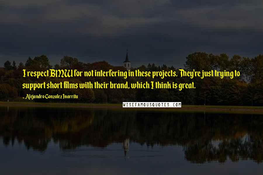 Alejandro Gonzalez Inarritu Quotes: I respect BMW for not interfering in these projects. They're just trying to support short films with their brand, which I think is great.