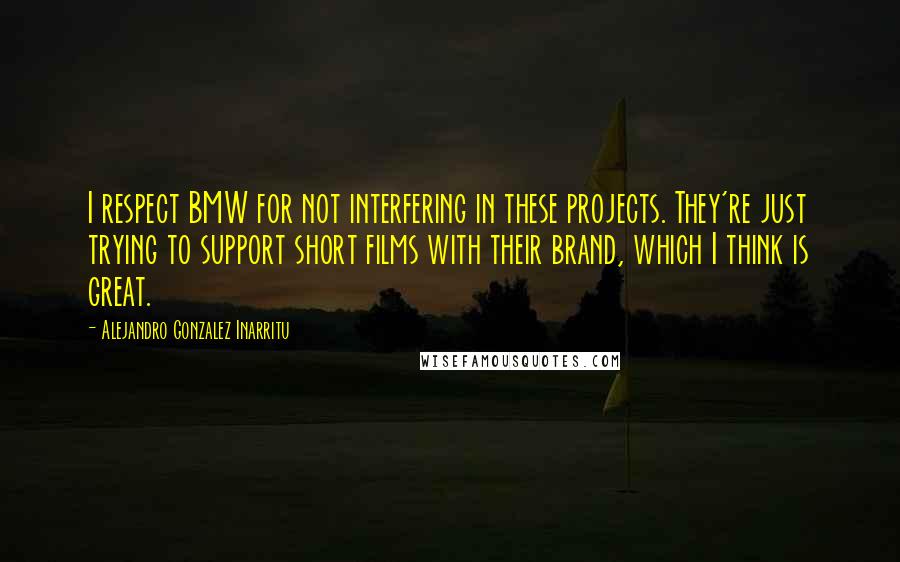 Alejandro Gonzalez Inarritu Quotes: I respect BMW for not interfering in these projects. They're just trying to support short films with their brand, which I think is great.