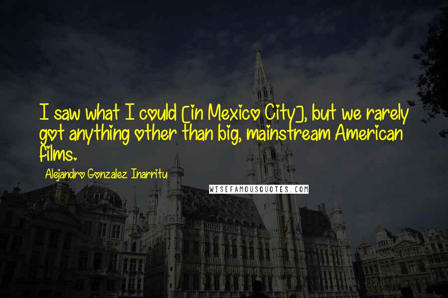 Alejandro Gonzalez Inarritu Quotes: I saw what I could [in Mexico City], but we rarely got anything other than big, mainstream American films.