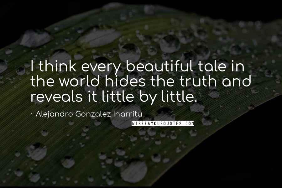 Alejandro Gonzalez Inarritu Quotes: I think every beautiful tale in the world hides the truth and reveals it little by little.