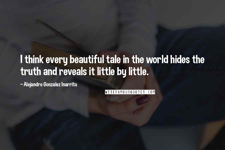 Alejandro Gonzalez Inarritu Quotes: I think every beautiful tale in the world hides the truth and reveals it little by little.