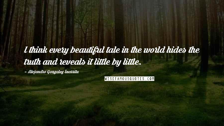 Alejandro Gonzalez Inarritu Quotes: I think every beautiful tale in the world hides the truth and reveals it little by little.