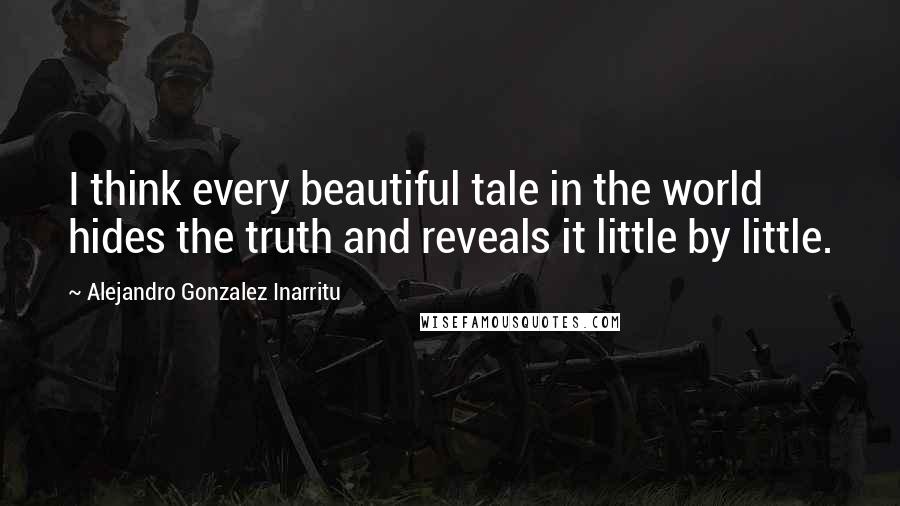 Alejandro Gonzalez Inarritu Quotes: I think every beautiful tale in the world hides the truth and reveals it little by little.