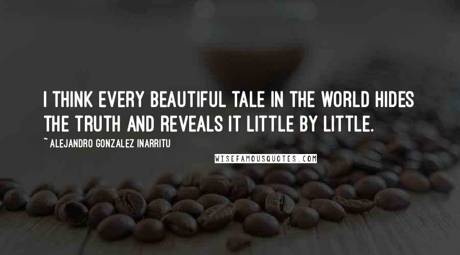 Alejandro Gonzalez Inarritu Quotes: I think every beautiful tale in the world hides the truth and reveals it little by little.