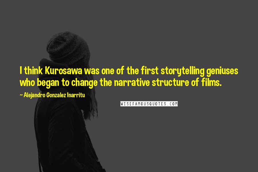 Alejandro Gonzalez Inarritu Quotes: I think Kurosawa was one of the first storytelling geniuses who began to change the narrative structure of films.