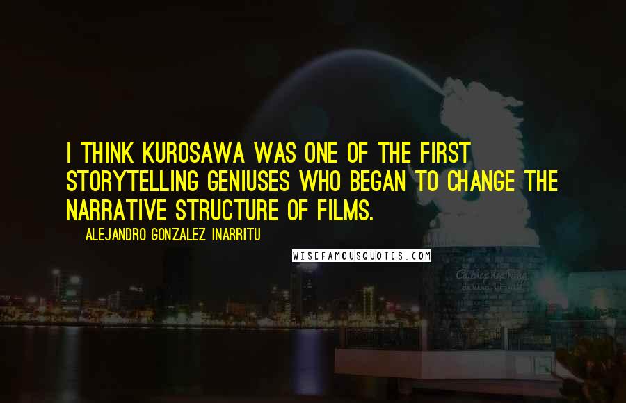 Alejandro Gonzalez Inarritu Quotes: I think Kurosawa was one of the first storytelling geniuses who began to change the narrative structure of films.