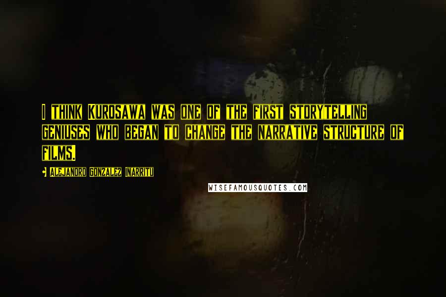 Alejandro Gonzalez Inarritu Quotes: I think Kurosawa was one of the first storytelling geniuses who began to change the narrative structure of films.