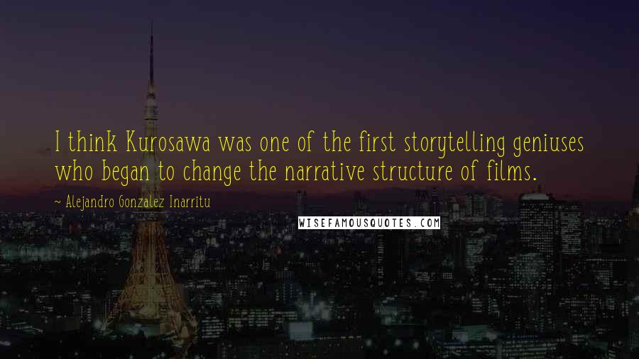 Alejandro Gonzalez Inarritu Quotes: I think Kurosawa was one of the first storytelling geniuses who began to change the narrative structure of films.