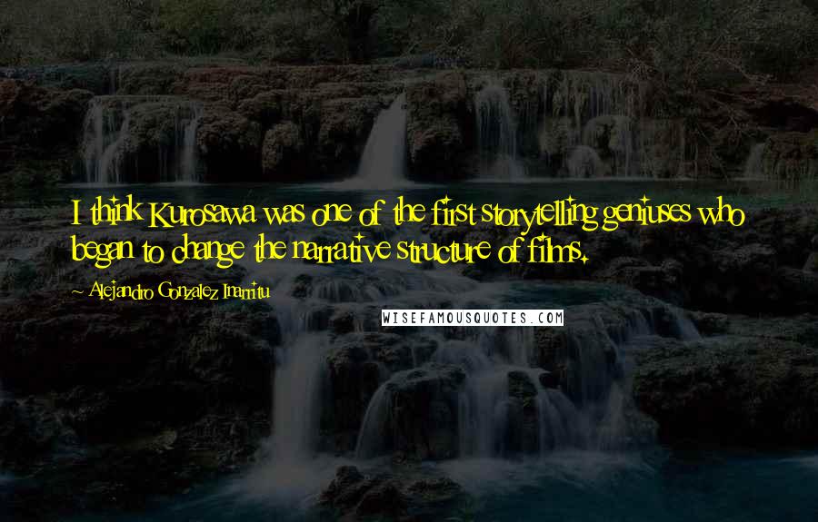 Alejandro Gonzalez Inarritu Quotes: I think Kurosawa was one of the first storytelling geniuses who began to change the narrative structure of films.