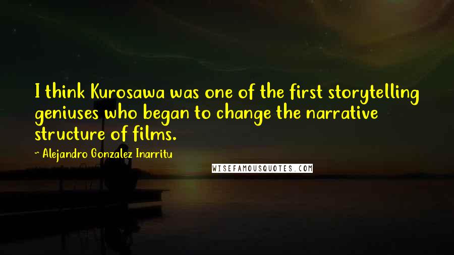 Alejandro Gonzalez Inarritu Quotes: I think Kurosawa was one of the first storytelling geniuses who began to change the narrative structure of films.