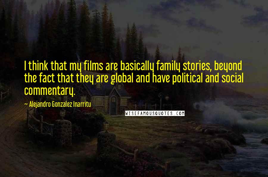 Alejandro Gonzalez Inarritu Quotes: I think that my films are basically family stories, beyond the fact that they are global and have political and social commentary.