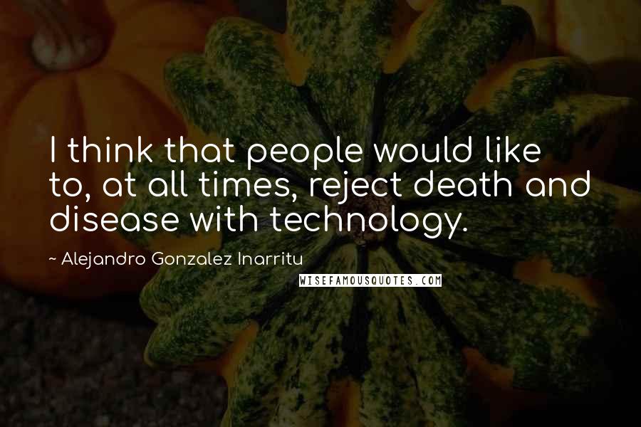 Alejandro Gonzalez Inarritu Quotes: I think that people would like to, at all times, reject death and disease with technology.