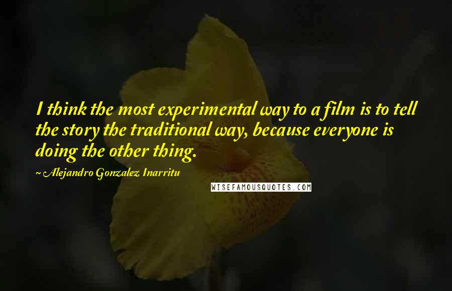 Alejandro Gonzalez Inarritu Quotes: I think the most experimental way to a film is to tell the story the traditional way, because everyone is doing the other thing.